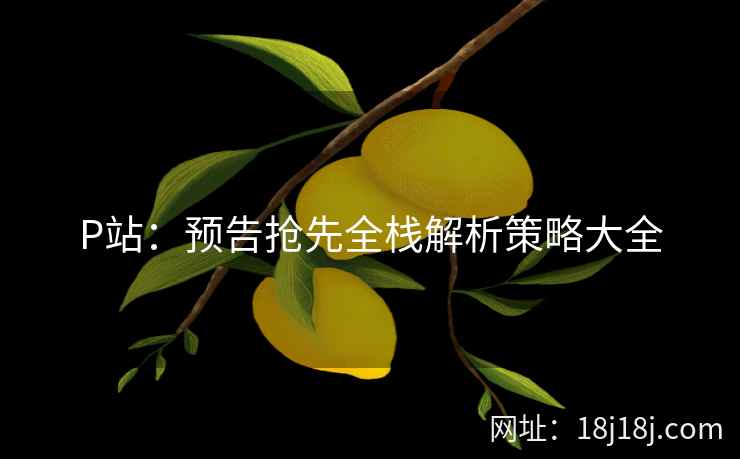 P站：预告抢先全栈解析策略大全