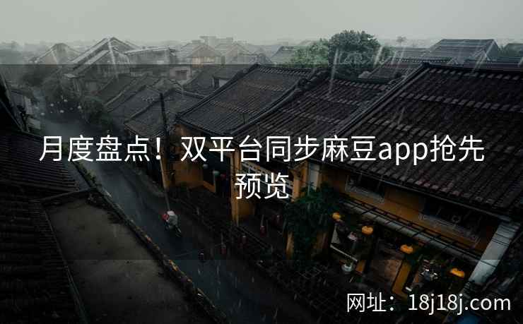 月度盘点！双平台同步麻豆app抢先预览