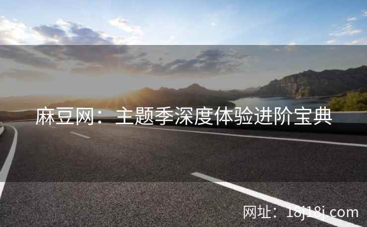 麻豆网：主题季深度体验进阶宝典