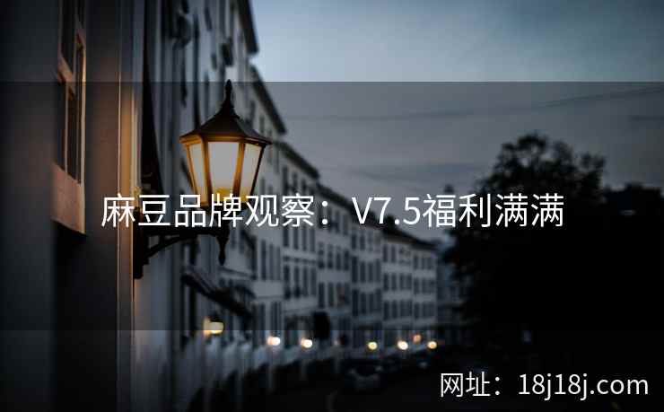 麻豆品牌观察：V7.5福利满满