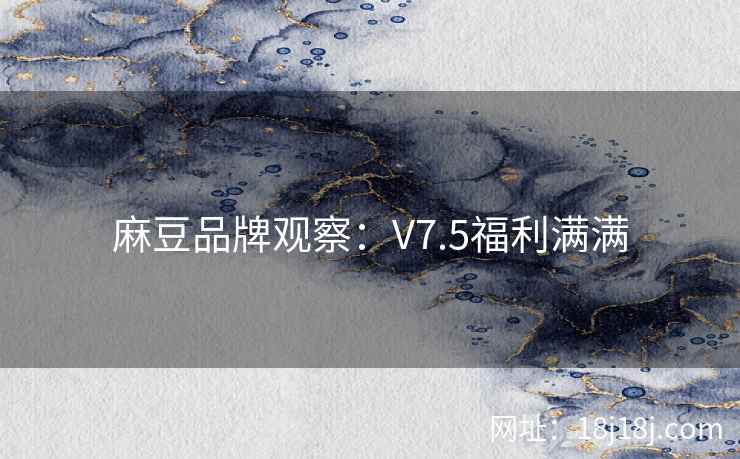 麻豆品牌观察：V7.5福利满满