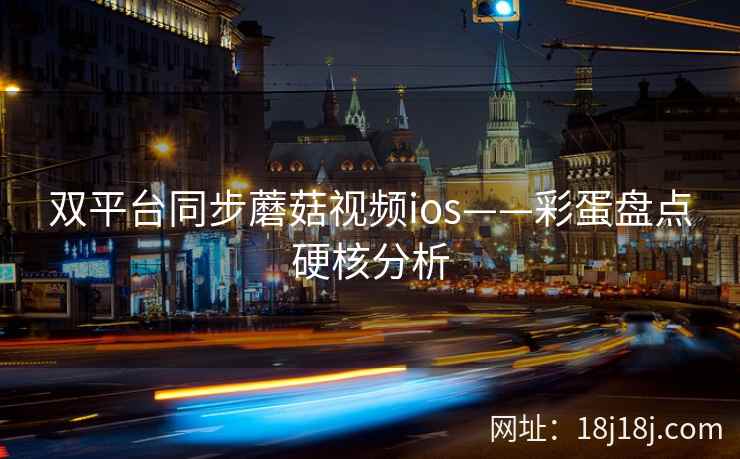 双平台同步蘑菇视频ios——彩蛋盘点硬核分析