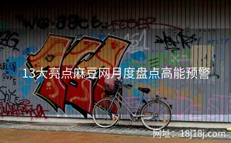13大亮点麻豆网月度盘点高能预警