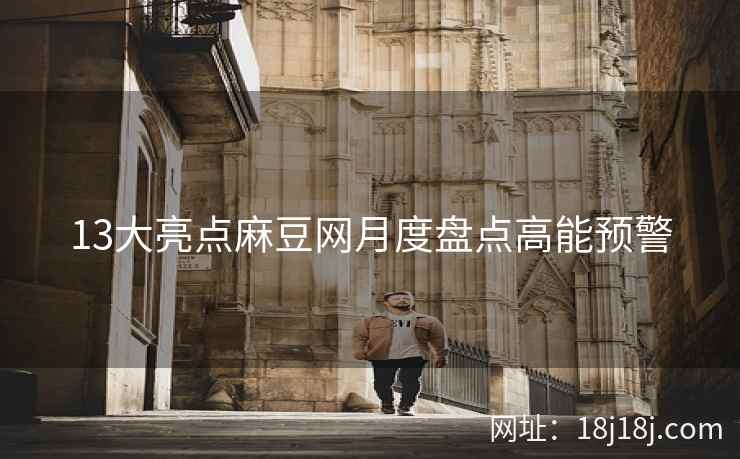 13大亮点麻豆网月度盘点高能预警
