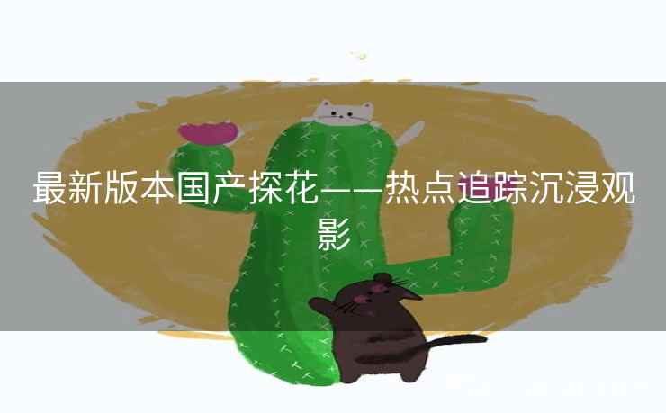 最新版本国产探花——热点追踪沉浸观影