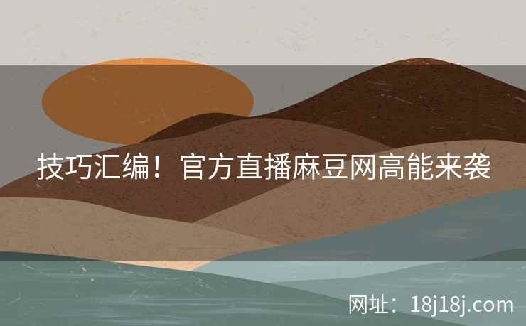 技巧汇编！官方直播麻豆网高能来袭