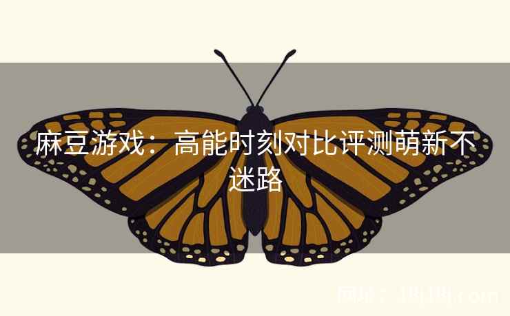 麻豆游戏：高能时刻对比评测萌新不迷路