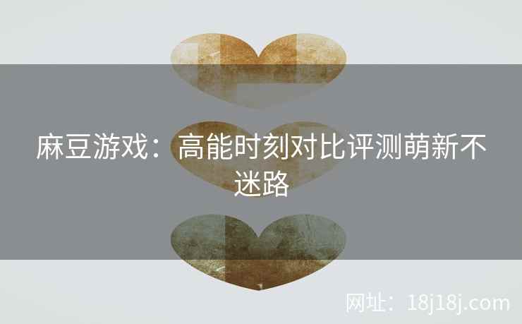 麻豆游戏：高能时刻对比评测萌新不迷路