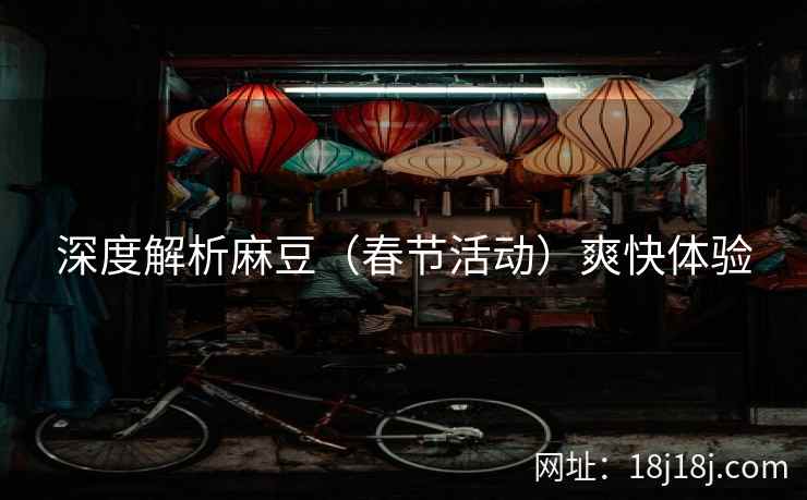 深度解析麻豆（春节活动）爽快体验
