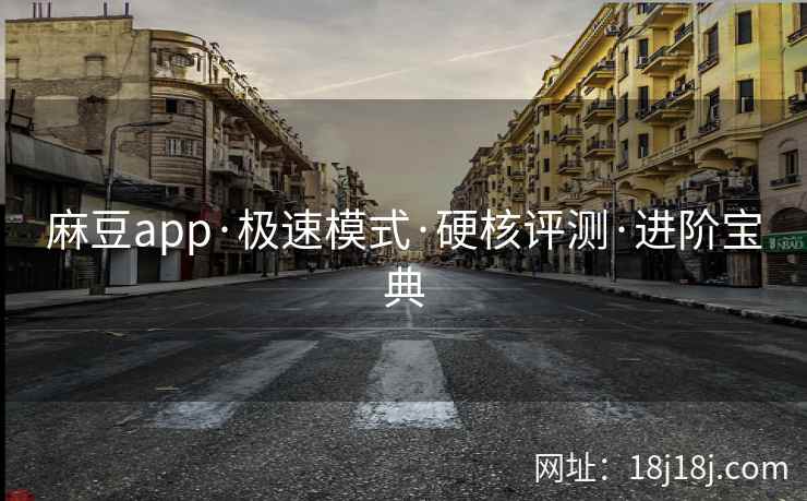 麻豆app·极速模式·硬核评测·进阶宝典