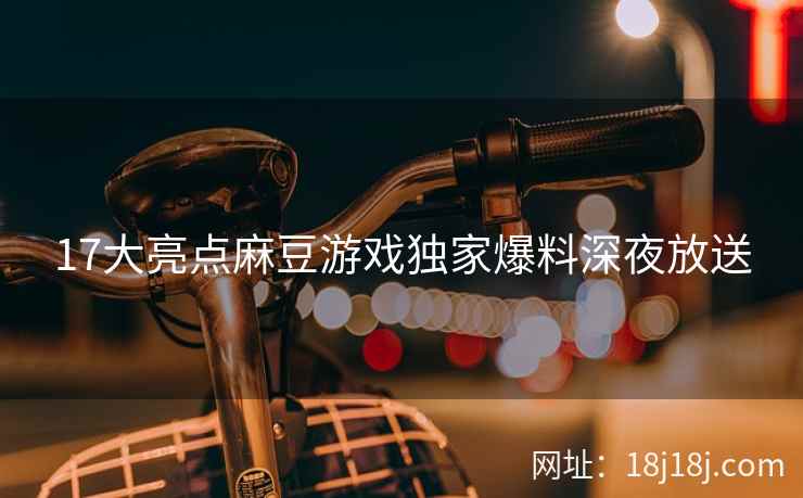 17大亮点麻豆游戏独家爆料深夜放送