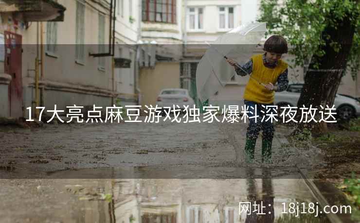 17大亮点麻豆游戏独家爆料深夜放送