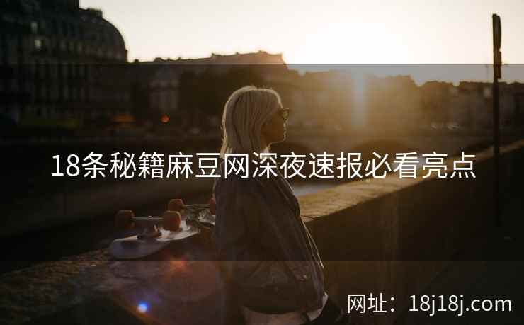 18条秘籍麻豆网深夜速报必看亮点