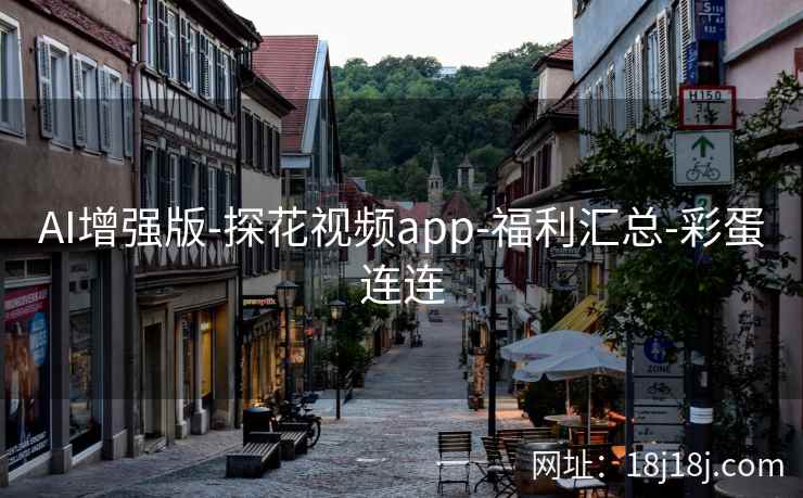AI增强版-探花视频app-福利汇总-彩蛋连连