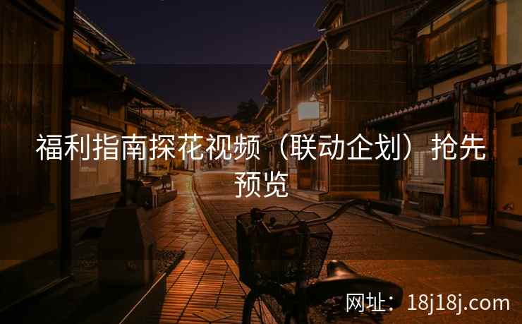 福利指南探花视频（联动企划）抢先预览