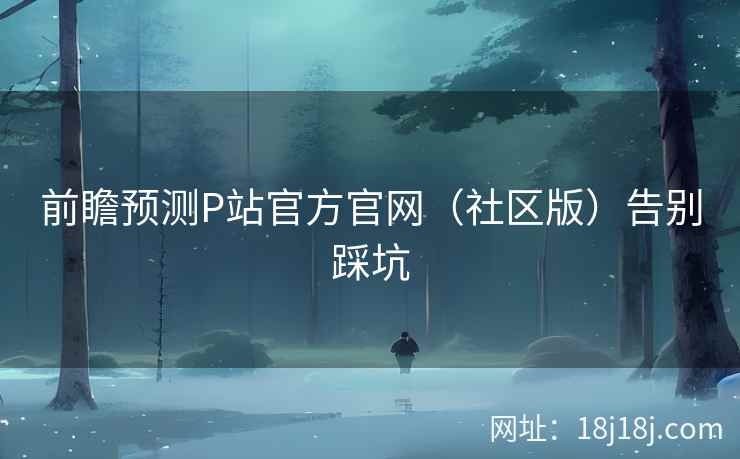 前瞻预测P站官方官网（社区版）告别踩坑