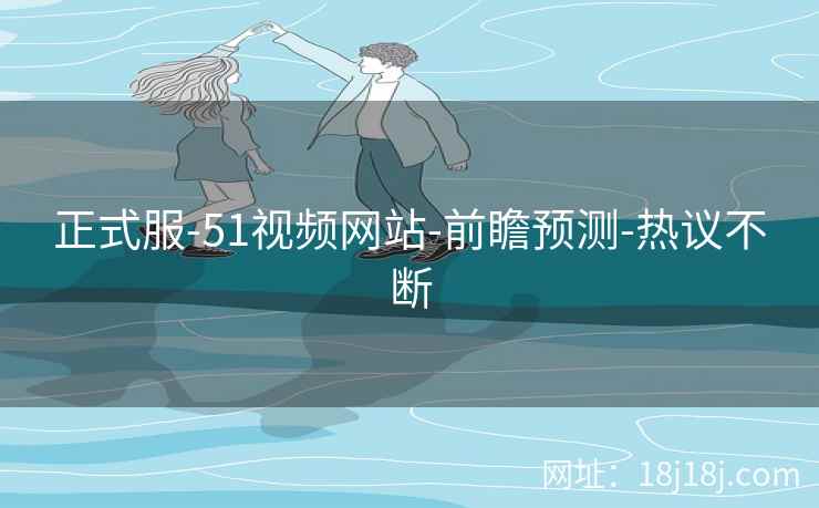 正式服-51视频网站-前瞻预测-热议不断