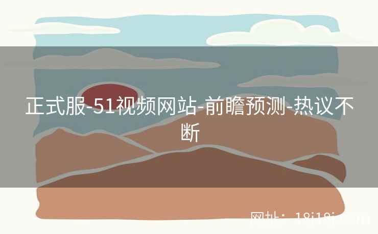 正式服-51视频网站-前瞻预测-热议不断
