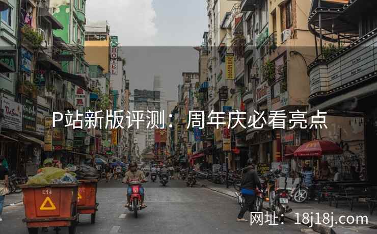 P站新版评测：周年庆必看亮点