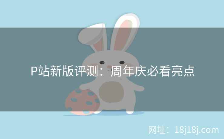 P站新版评测：周年庆必看亮点