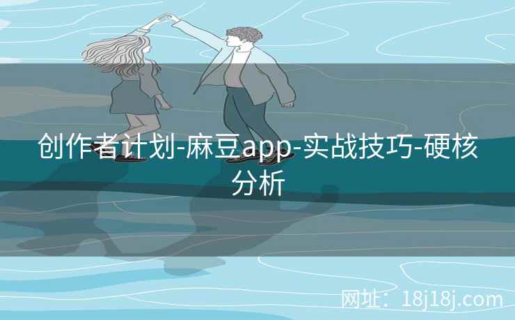 创作者计划-麻豆app-实战技巧-硬核分析
