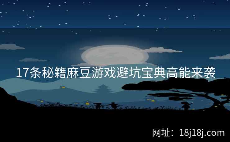 17条秘籍麻豆游戏避坑宝典高能来袭