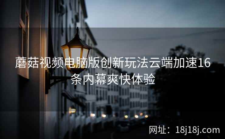 蘑菇视频电脑版创新玩法云端加速16条内幕爽快体验