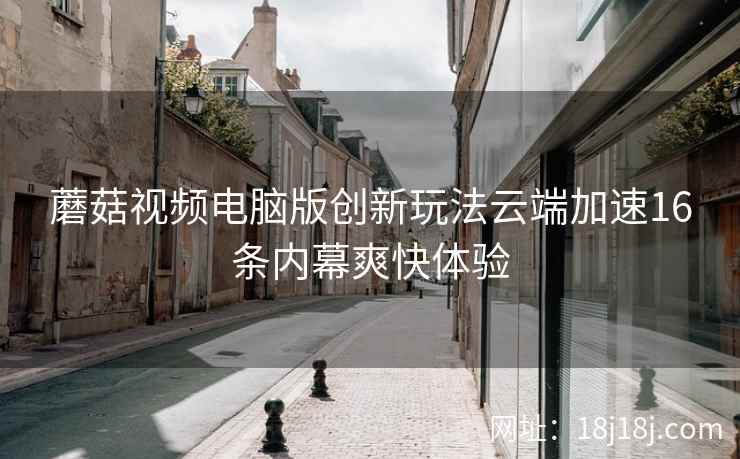 蘑菇视频电脑版创新玩法云端加速16条内幕爽快体验