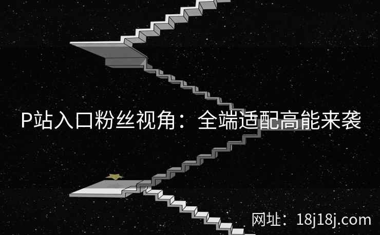 P站入口粉丝视角：全端适配高能来袭