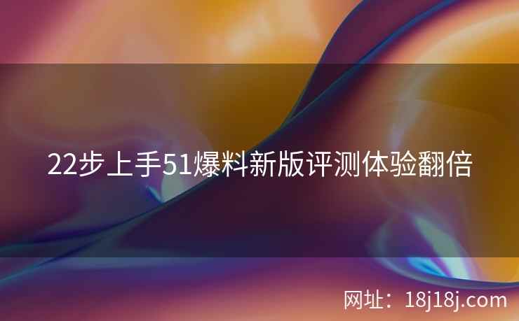 22步上手51爆料新版评测体验翻倍