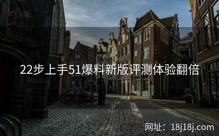 22步上手51爆料新版评测体验翻倍