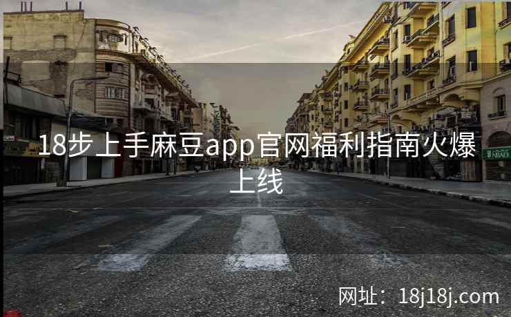 18步上手麻豆app官网福利指南火爆上线