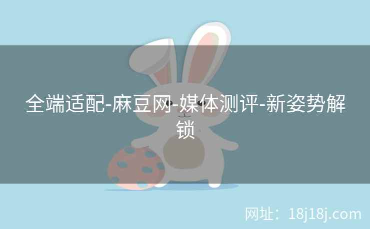 全端适配-麻豆网-媒体测评-新姿势解锁