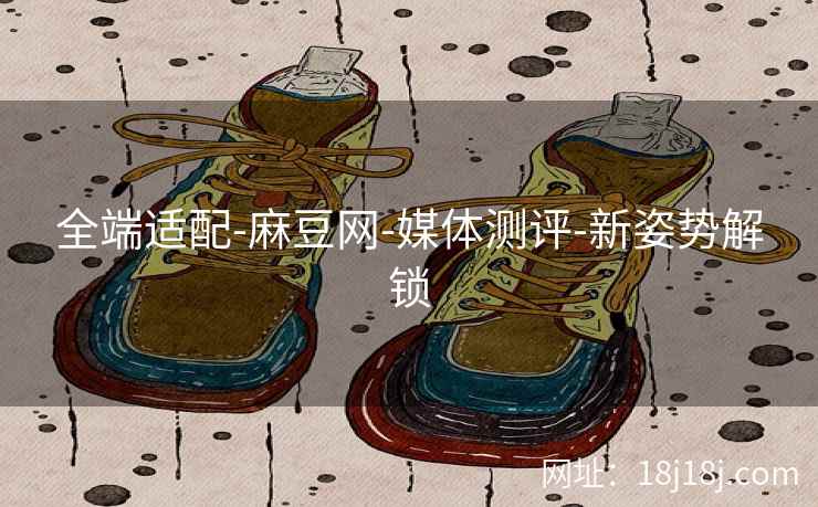 全端适配-麻豆网-媒体测评-新姿势解锁