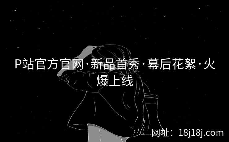 P站官方官网·新品首秀·幕后花絮·火爆上线