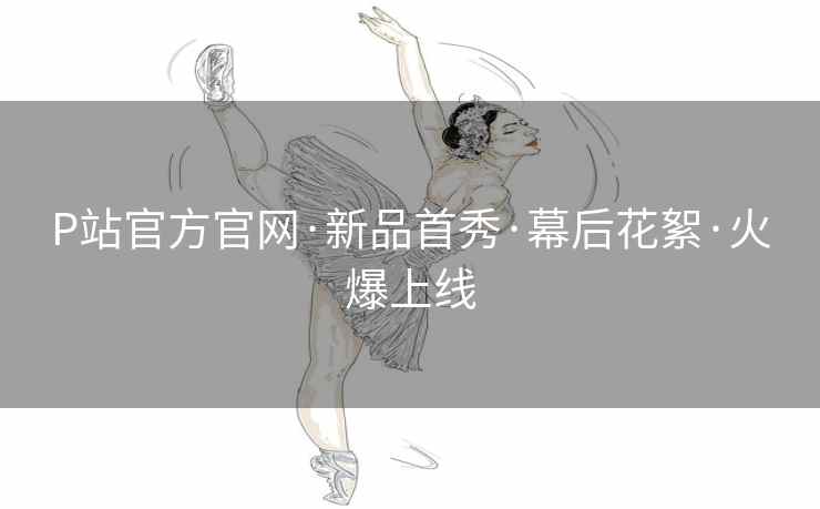P站官方官网·新品首秀·幕后花絮·火爆上线