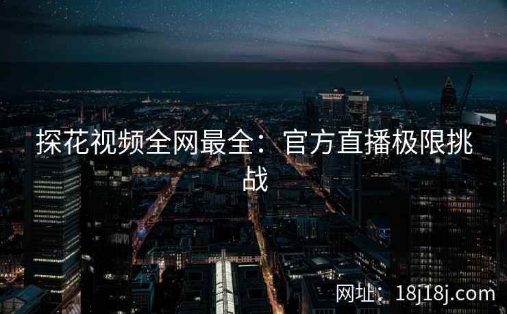 探花视频全网最全：官方直播极限挑战