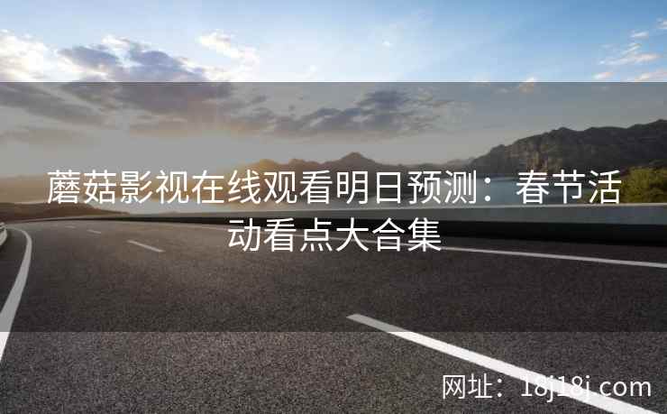 蘑菇影视在线观看明日预测：春节活动看点大合集