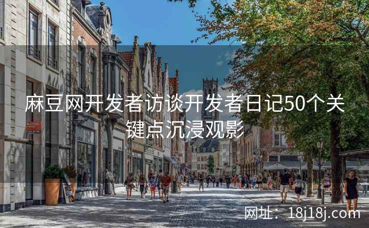 麻豆网开发者访谈开发者日记50个关键点沉浸观影