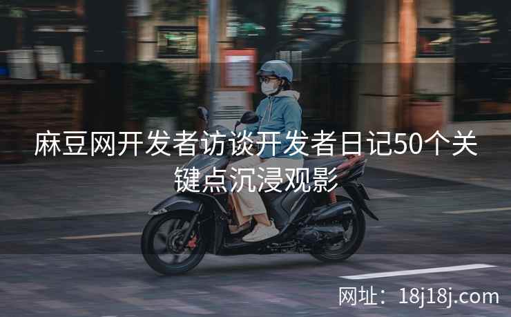 麻豆网开发者访谈开发者日记50个关键点沉浸观影