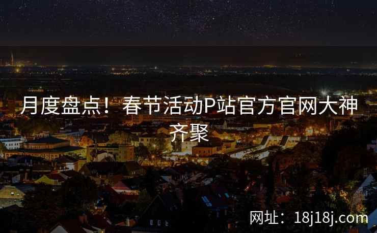月度盘点！春节活动P站官方官网大神齐聚