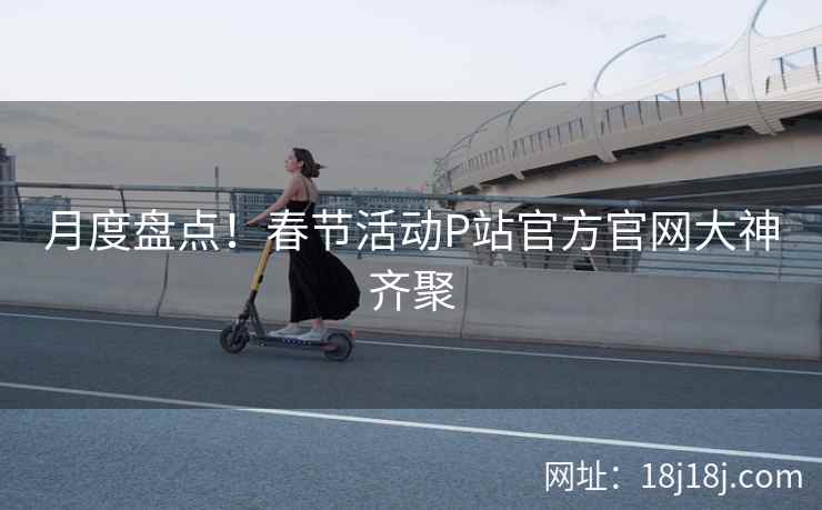 月度盘点！春节活动P站官方官网大神齐聚