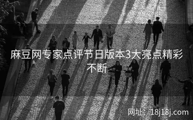 麻豆网专家点评节日版本3大亮点精彩不断