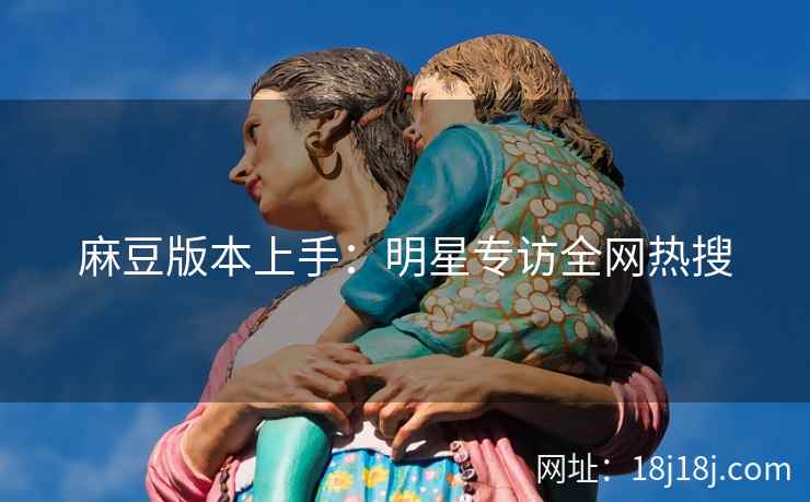 麻豆版本上手：明星专访全网热搜