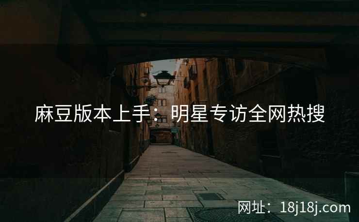 麻豆版本上手：明星专访全网热搜