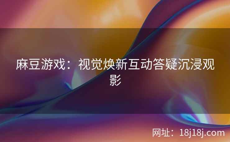 麻豆游戏：视觉焕新互动答疑沉浸观影