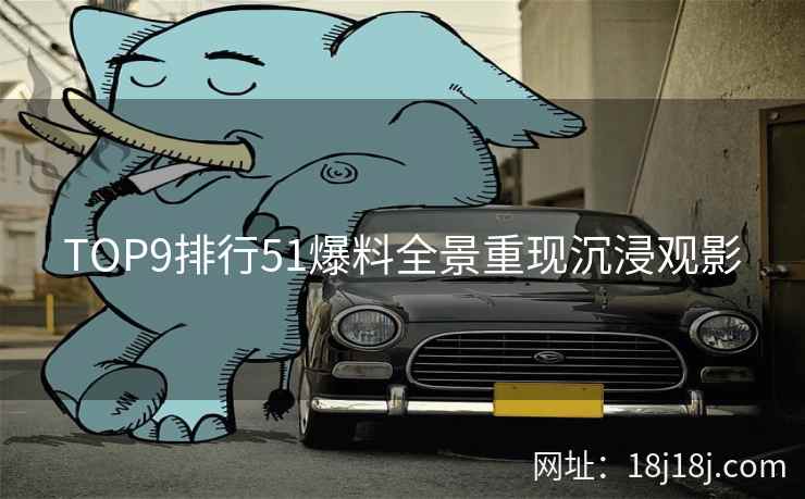 TOP9排行51爆料全景重现沉浸观影