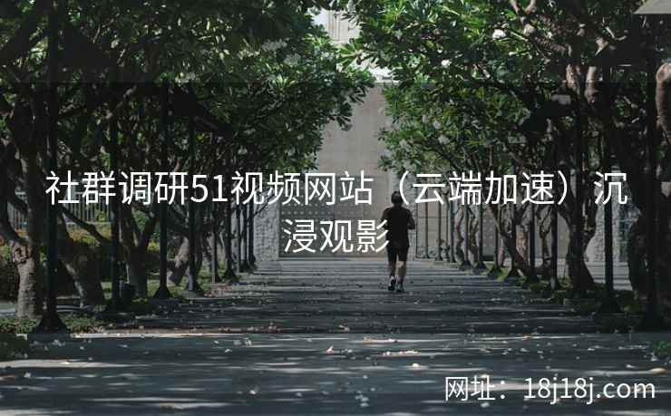 社群调研51视频网站（云端加速）沉浸观影