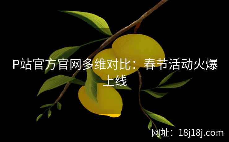 P站官方官网多维对比：春节活动火爆上线