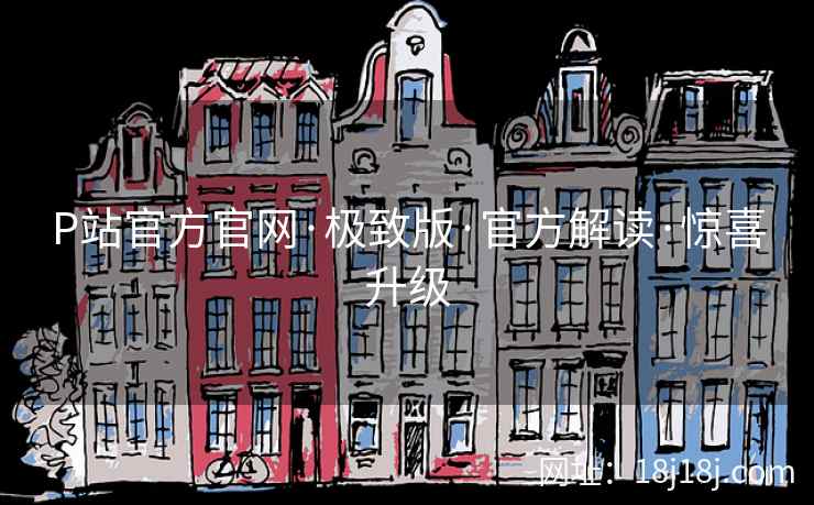 P站官方官网·极致版·官方解读·惊喜升级